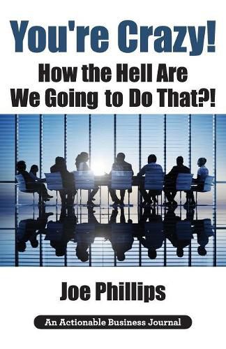 Cover image for You're Crazy! How the Hell Are We Going to Do That?!: What Leaders Need to Do to Be Successful and Get Their People Fully Engaged and Fully Committed