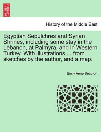 Cover image for Egyptian Sepulchres and Syrian Shrines, Including Some Stay in the Lebanon, at Palmyra, and in Western Turkey. with Illustrations ... from Sketches by the Author, and a Map.