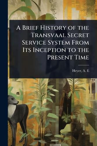 Cover image for A Brief History of the Transvaal Secret Service System From Its Inception to the Present Time