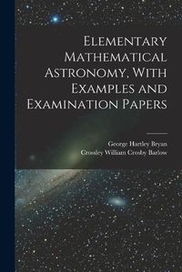 Cover image for Elementary Mathematical Astronomy, With Examples and Examination Papers