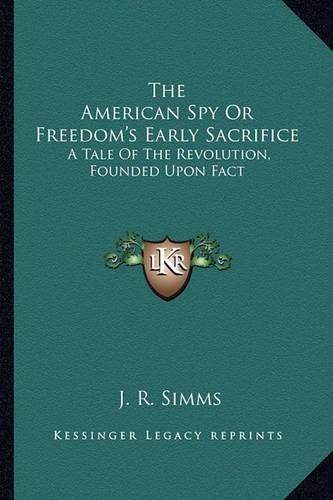 Cover image for The American Spy or Freedom's Early Sacrifice: A Tale of the Revolution, Founded Upon Fact