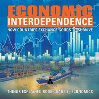 Cover image for Economic Interdependence: How Countries Exchange Goods to Survive Things Explained Book Grade 3 Economics