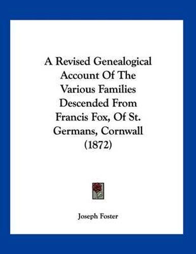 A Revised Genealogical Account of the Various Families Descended from Francis Fox, of St. Germans, Cornwall (1872)