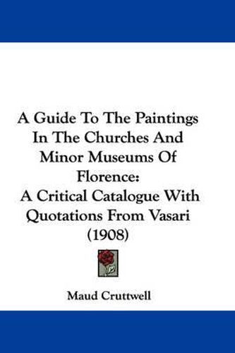 Cover image for A Guide to the Paintings in the Churches and Minor Museums of Florence: A Critical Catalogue with Quotations from Vasari (1908)