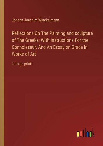 Reflections On The Painting and sculpture of The Greeks; With Instructions For the Connoisseur, And An Essay on Grace in Works of Art