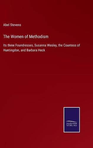 The Women of Methodism: Its three Foundresses, Susanna Wesley, the Countess of Huntingdon, and Barbara Heck