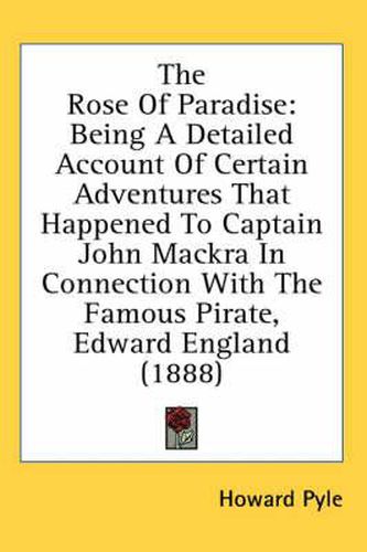 Cover image for The Rose of Paradise: Being a Detailed Account of Certain Adventures That Happened to Captain John Mackra in Connection with the Famous Pirate, Edward England (1888)