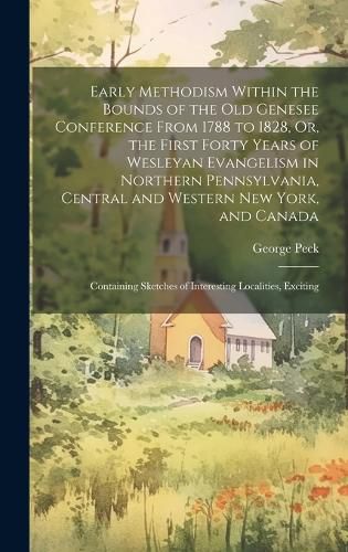 Cover image for Early Methodism Within the Bounds of the Old Genesee Conference From 1788 to 1828, Or, the First Forty Years of Wesleyan Evangelism in Northern Pennsylvania, Central and Western New York, and Canada