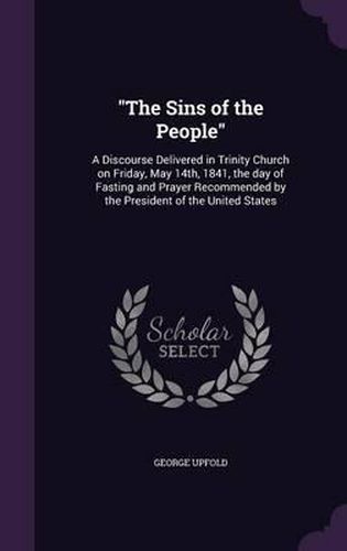 Cover image for The Sins of the People: A Discourse Delivered in Trinity Church on Friday, May 14th, 1841, the Day of Fasting and Prayer Recommended by the President of the United States