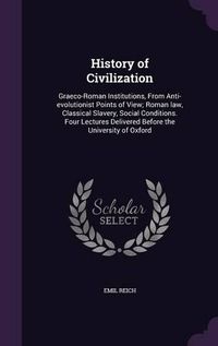 Cover image for History of Civilization: Graeco-Roman Institutions, from Anti-Evolutionist Points of View; Roman Law, Classical Slavery, Social Conditions. Four Lectures Delivered Before the University of Oxford