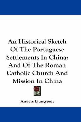 Cover image for An Historical Sketch of the Portuguese Settlements in China: And of the Roman Catholic Church and Mission in China