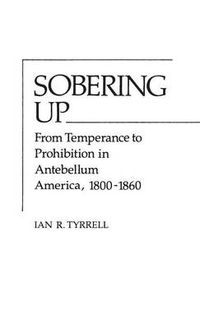 Cover image for Sobering Up: From Temperance to Prohibition in Antebellum America, 1800-1860