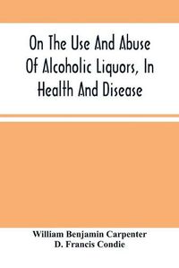 Cover image for On The Use And Abuse Of Alcoholic Liquors, In Health And Disease