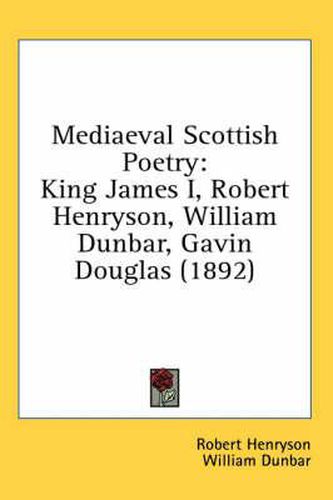 Mediaeval Scottish Poetry: King James I, Robert Henryson, William Dunbar, Gavin Douglas (1892)