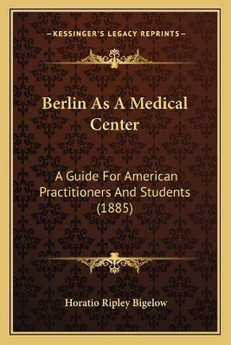 Berlin as a Medical Center: A Guide for American Practitioners and Students (1885)