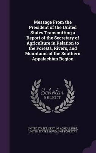 Cover image for Message from the President of the United States Transmitting a Report of the Secretary of Agriculture in Relation to the Forests, Rivers, and Mountains of the Southern Appalachian Region