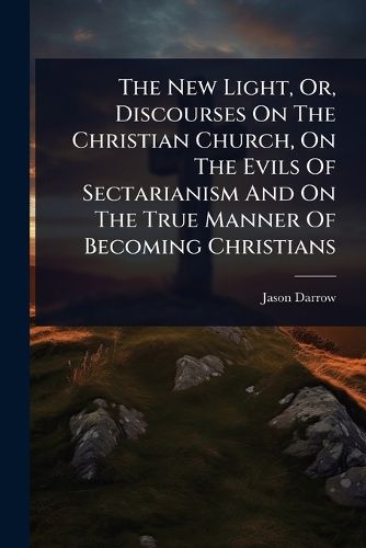 Cover image for The New Light, Or, Discourses On The Christian Church, On The Evils Of Sectarianism And On The True Manner Of Becoming Christians