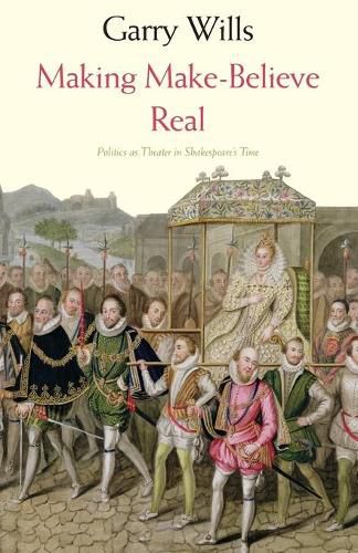 Making Make-Believe Real: Politics as Theater in Shakespeare's Time