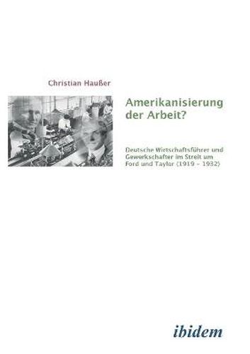 Cover image for Amerikanisierung der Arbeit?. Deutsche Wirtschaftsfuhrer und Gewerkschaften im Streit um Ford und Taylor (1919-1932)