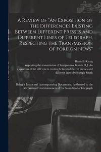 Cover image for A Review of An Exposition of the Differences Existing Between Different Presses and Different Lines of Telegraph, Respecting the Transmission of Foreign News [microform]: Being a Letter and Accompanying Documents, Addressed to the Government...