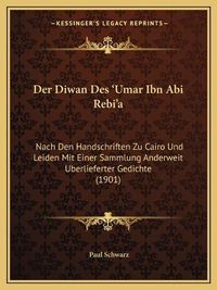 Cover image for Der Diwan Des 'Umar Ibn ABI Rebi'a: Nach Den Handschriften Zu Cairo Und Leiden Mit Einer Sammlung Anderweit Uberlieferter Gedichte (1901)