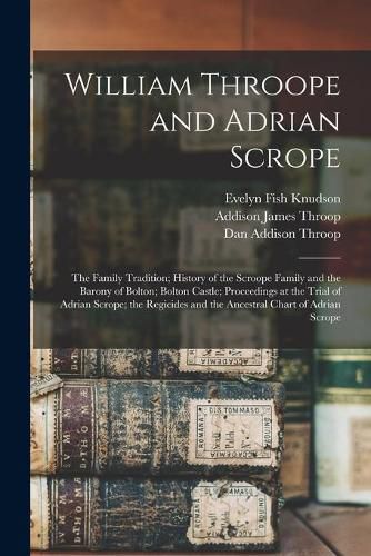 William Throope and Adrian Scrope: the Family Tradition; History of the Scroope Family and the Barony of Bolton; Bolton Castle; Proceedings at the Trial of Adrian Scrope; the Regicides and the Ancestral Chart of Adrian Scrope