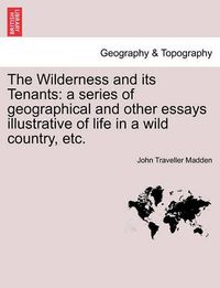 Cover image for The Wilderness and Its Tenants: A Series of Geographical and Other Essays Illustrative of Life in a Wild Country, Etc.