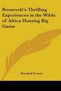 Cover image for Roosevelt's Thrilling Experiences in the Wilds of Africa Hunting Big Game