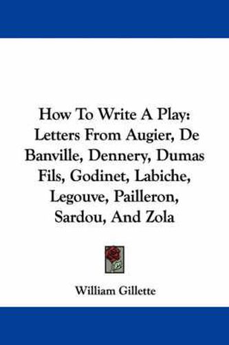 How to Write a Play: Letters from Augier, de Banville, Dennery, Dumas Fils, Godinet, Labiche, Legouve, Pailleron, Sardou, and Zola