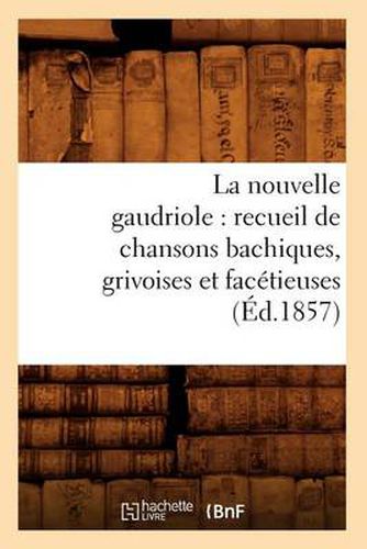 La Nouvelle Gaudriole: Recueil de Chansons Bachiques, Grivoises Et Facetieuses (Ed.1857)