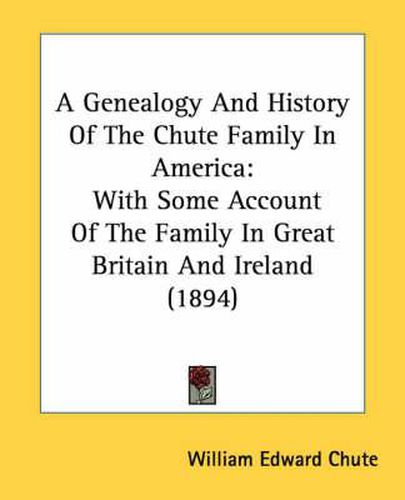 Cover image for A Genealogy and History of the Chute Family in America: With Some Account of the Family in Great Britain and Ireland (1894)