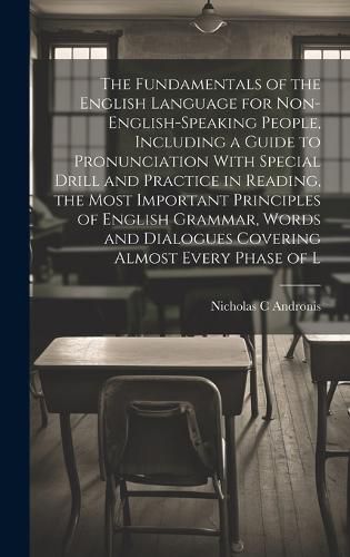 Cover image for The Fundamentals of the English Language for Non-English-speaking People, Including a Guide to Pronunciation With Special Drill and Practice in Reading, the Most Important Principles of English Grammar, Words and Dialogues Covering Almost Every Phase of L