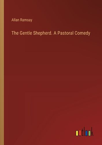 The Gentle Shepherd. A Pastoral Comedy