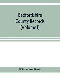 Cover image for Bedfordshire County records. Notes and extracts from the county records Comprised in the Quarter Sessions Rolls from 1714 to 1832. (Volume I)