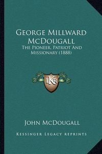 Cover image for George Millward McDougall George Millward McDougall: The Pioneer, Patriot and Missionary (1888) the Pioneer, Patriot and Missionary (1888)