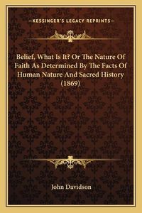 Cover image for Belief, What Is It? or the Nature of Faith as Determined by the Facts of Human Nature and Sacred History (1869)