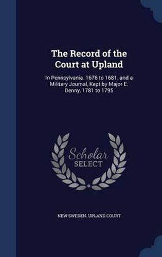 Cover image for The Record of the Court at Upland: In Pennsylvania. 1676 to 1681. and a Military Journal, Kept by Major E. Denny, 1781 to 1795