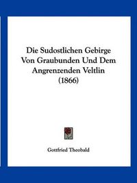 Cover image for Die Sudostlichen Gebirge Von Graubunden Und Dem Angrenzenden Veltlin (1866)