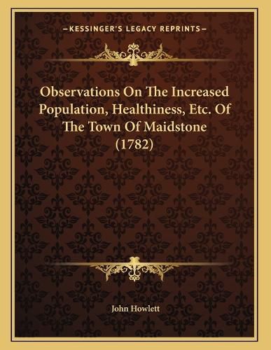 Cover image for Observations on the Increased Population, Healthiness, Etc. of the Town of Maidstone (1782)