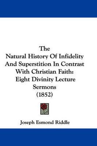 Cover image for The Natural History of Infidelity and Superstition in Contrast with Christian Faith: Eight Divinity Lecture Sermons (1852)