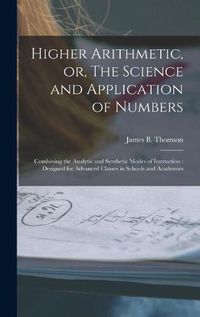 Cover image for Higher Arithmetic, or, The Science and Application of Numbers: Combining the Analytic and Synthetic Modes of Instruction: Designed for Advanced Classes in Schools and Academies