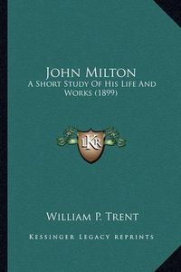 Cover image for John Milton John Milton: A Short Study of His Life and Works (1899) a Short Study of His Life and Works (1899)