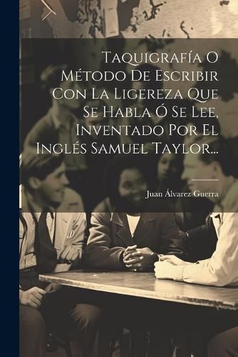 Cover image for Taquigrafia O Metodo De Escribir Con La Ligereza Que Se Habla O Se Lee, Inventado Por El Ingles Samuel Taylor...