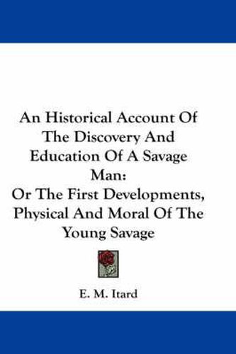 Cover image for An Historical Account of the Discovery and Education of a Savage Man: Or the First Developments, Physical and Moral of the Young Savage