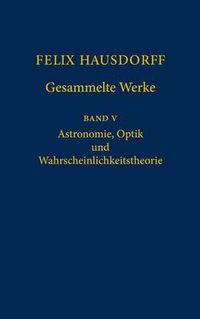 Cover image for Felix Hausdorff - Gesammelte Werke Band 5: Astronomie, Optik und Wahrscheinlichkeitstheorie