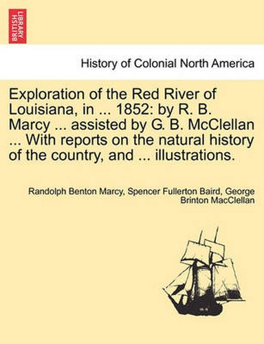 Cover image for Exploration of the Red River of Louisiana, in ... 1852: By R. B. Marcy ... Assisted by G. B. McClellan ... with Reports on the Natural History of the Country, and ... Illustrations.