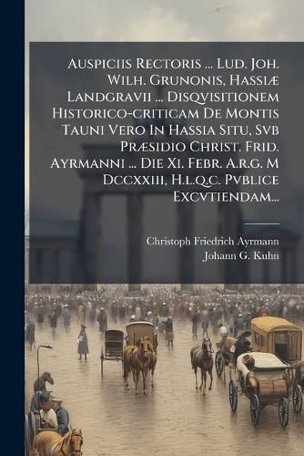 Cover image for Auspiciis Rectoris ... Lud. Joh. Wilh. Grunonis, Hassiae Landgravii ... Disqvisitionem Historico-criticam De Montis Tauni Vero In Hassia Situ, Svb Praesidio Christ. Frid. Ayrmanni ... Die Xi. Febr. A.r.g. M Dccxxiii, H.l.q.c. Pvblice Excvtiendam...