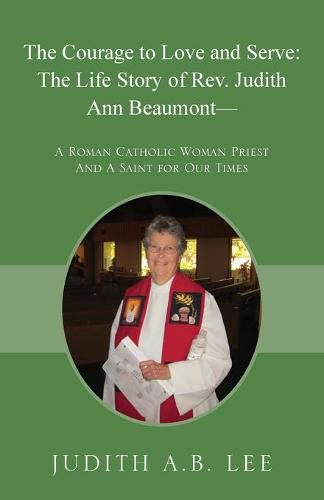 Cover image for The Courage to Love and Serve: The Life Story of Rev. Judith A. Beaumont: A Roman Catholic Woman Priest And A Saint for Our Times