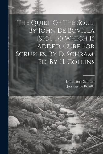 Cover image for The Quiet Of The Soul, By John De Bovilla [sic]. To Which Is Added, Cure For Scruples, By D. Schram. Ed. By H. Collins