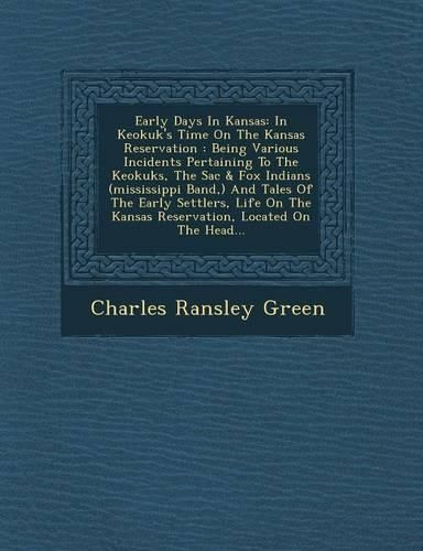 Cover image for Early Days in Kansas: In Keokuk's Time on the Kansas Reservation: Being Various Incidents Pertaining to the Keokuks, the Sac & Fox Indians (Mississippi Band, ) and Tales of the Early Settlers, Life on the Kansas Reservation, Located on the Head...